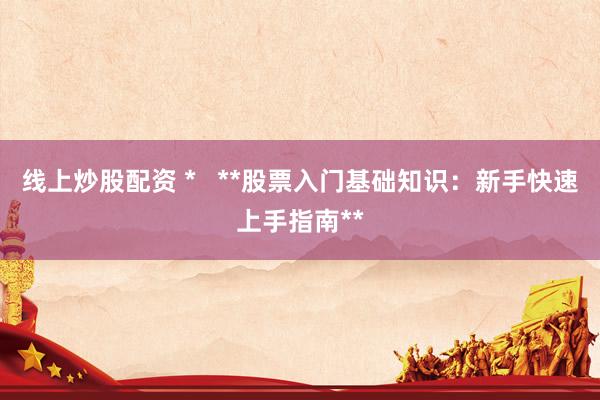 线上炒股配资 * **股票入门基础知识:新手快速上手指南**