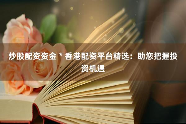 炒股配资资金 * 香港配资平台精选:助您把握投资机遇