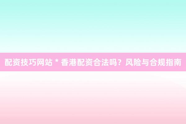 配资技巧网站 * 香港配资合法吗？风险与合规指南