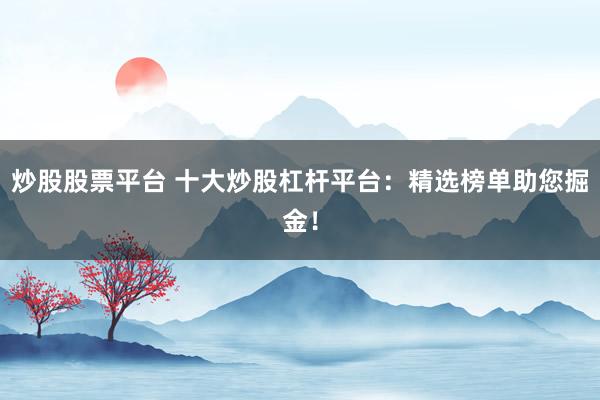 炒股股票平台 十大炒股杠杆平台：精选榜单助您掘金！