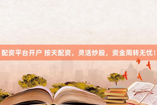 配资平台开户 按天配资,灵活炒股,资金周转无忧!
