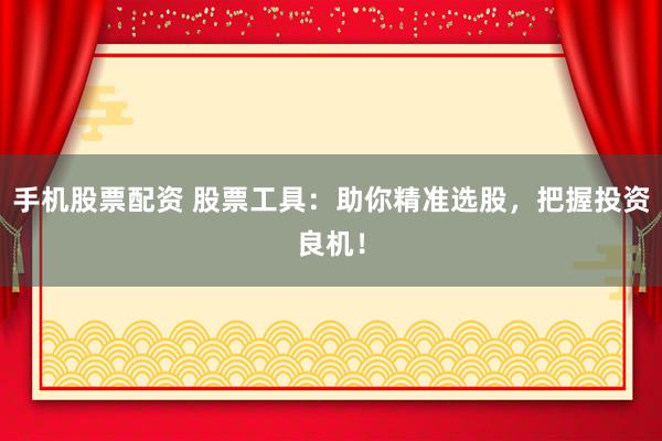 手机股票配资 股票工具：助你精准选股，把握投资良机！