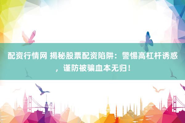配资行情网 揭秘股票配资陷阱：警惕高杠杆诱惑，谨防被骗血本无归！
