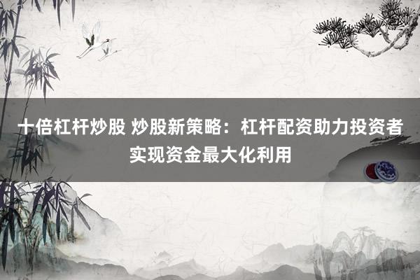 十倍杠杆炒股 炒股新策略：杠杆配资助力投资者实现资金最大化利用
