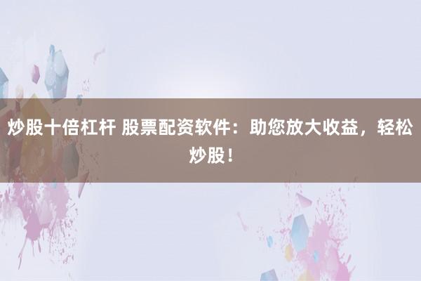 炒股十倍杠杆 股票配资软件：助您放大收益，轻松炒股！