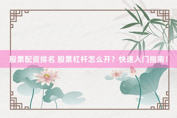 股票配资排名 股票杠杆怎么开？快速入门指南！