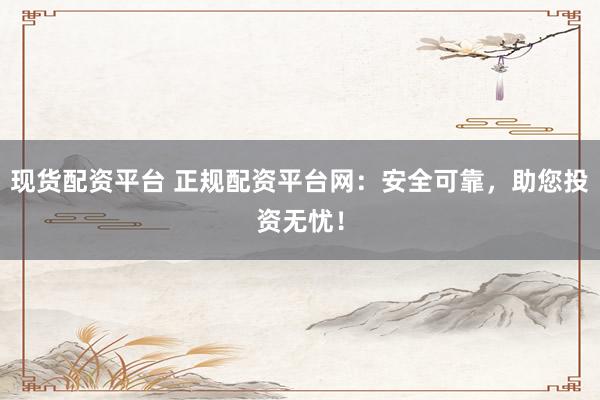 现货配资平台 正规配资平台网：安全可靠，助您投资无忧！