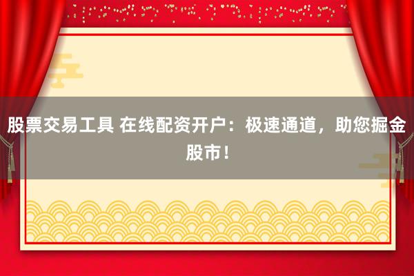 股票交易工具 在线配资开户：极速通道，助您掘金股市！