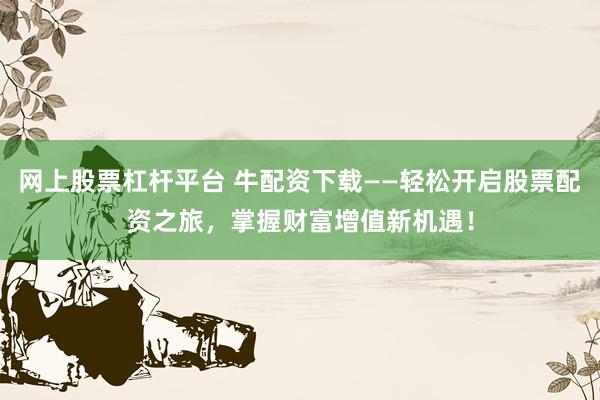 网上股票杠杆平台 牛配资下载——轻松开启股票配资之旅，掌握财富增值新机遇！