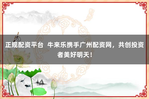 正规配资平台  牛来乐携手广州配资网，共创投资者美好明天！