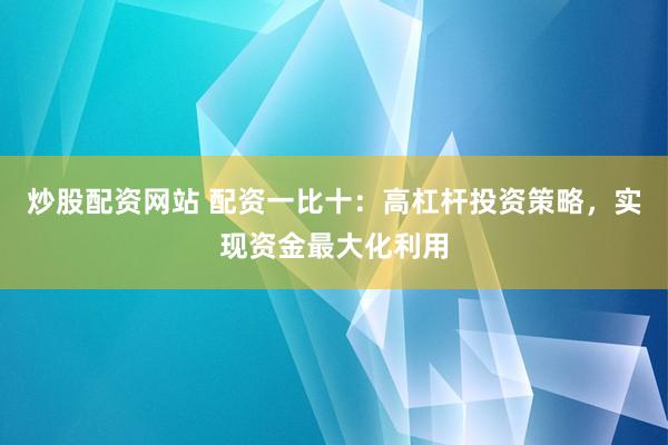 炒股配资网站 配资一比十：高杠杆投资策略，实现资金最大化利用