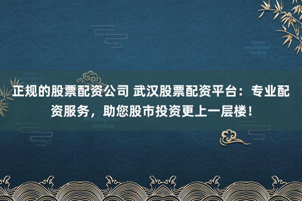 正规的股票配资公司 武汉股票配资平台：专业配资服务，助您股市投资更上一层楼！