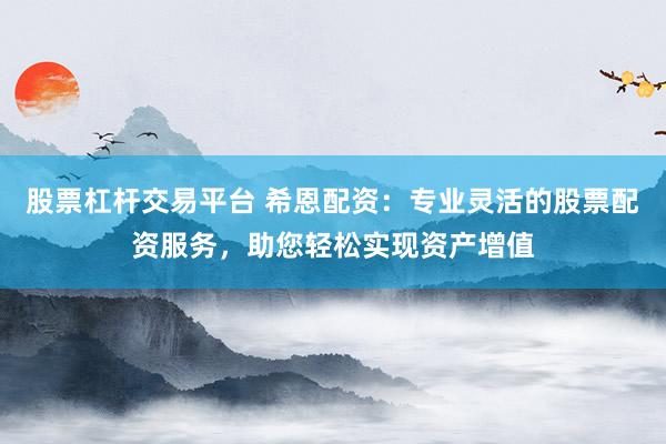 股票杠杆交易平台 希恩配资：专业灵活的股票配资服务，助您轻松实现资产增值
