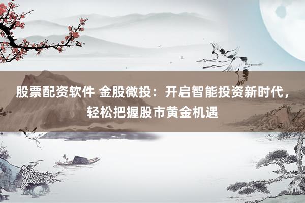 股票配资软件 金股微投：开启智能投资新时代，轻松把握股市黄金机遇