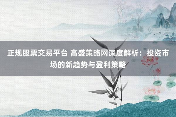 正规股票交易平台 高盛策略网深度解析：投资市场的新趋势与盈利策略