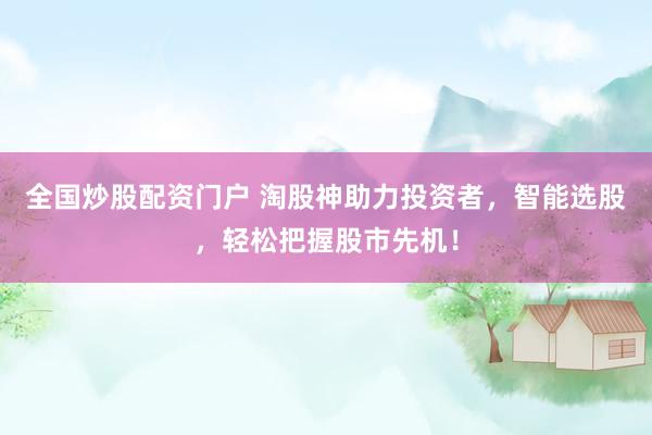 全国炒股配资门户 淘股神助力投资者,智能选股,轻松把握股市先机!