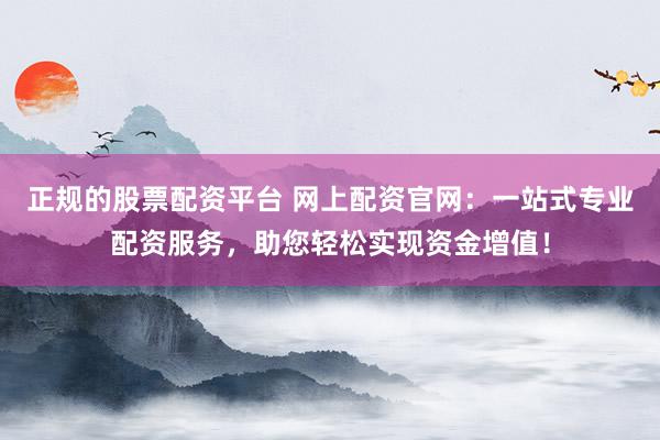 正规的股票配资平台 网上配资官网:一站式专业配资服务,助您轻松实现资金增值!