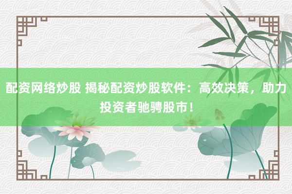 配资网络炒股 揭秘配资炒股软件：高效决策，助力投资者驰骋股市！