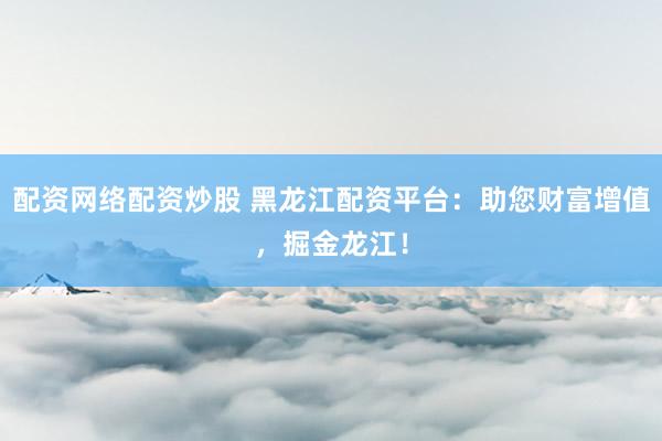 配资网络配资炒股 黑龙江配资平台：助您财富增值，掘金龙江！