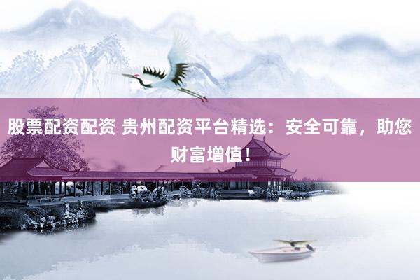股票配资配资 贵州配资平台精选：安全可靠，助您财富增值！