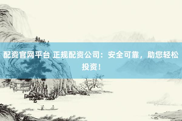 配资官网平台 正规配资公司：安全可靠，助您轻松投资！