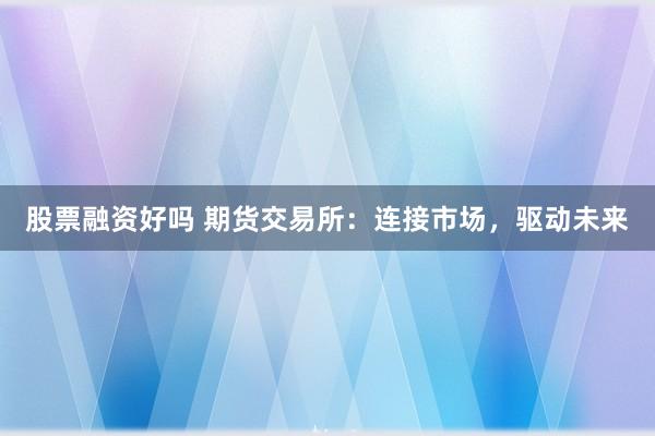 股票融资好吗 期货交易所：连接市场，驱动未来