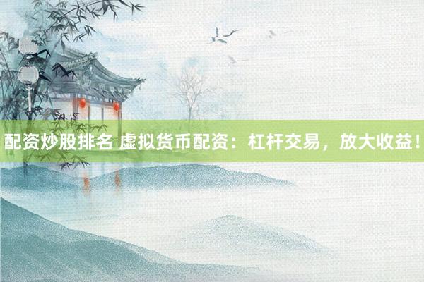 配资炒股排名 虚拟货币配资：杠杆交易，放大收益！