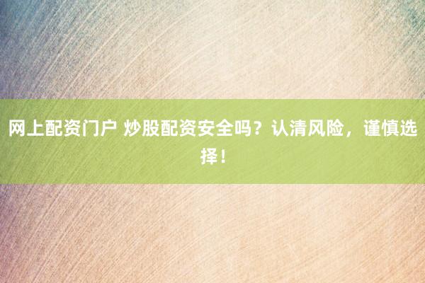 网上配资门户 炒股配资安全吗？认清风险，谨慎选择！