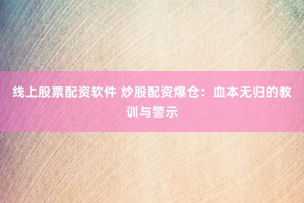 线上股票配资软件 炒股配资爆仓：血本无归的教训与警示