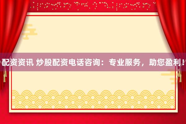 配资资讯 炒股配资电话咨询：专业服务，助您盈利！