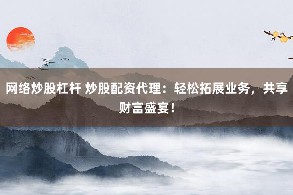 网络炒股杠杆 炒股配资代理：轻松拓展业务，共享财富盛宴！