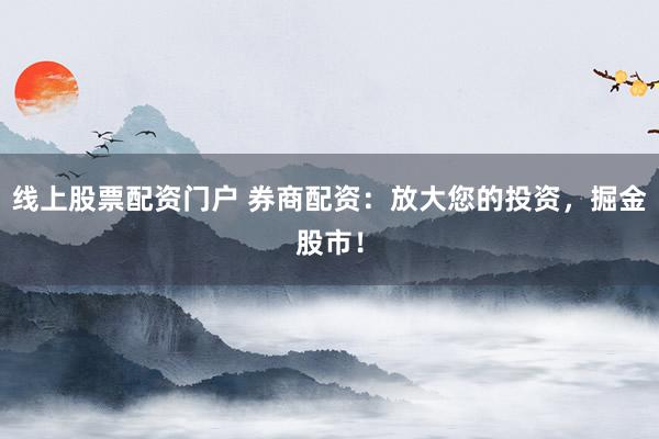 线上股票配资门户 券商配资：放大您的投资，掘金股市！