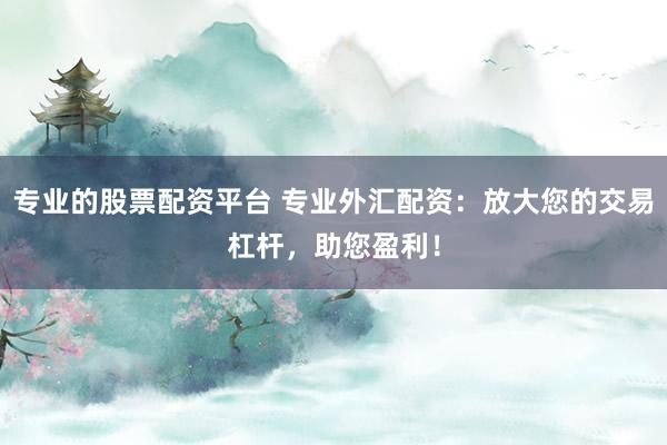 专业的股票配资平台 专业外汇配资：放大您的交易杠杆，助您盈利！