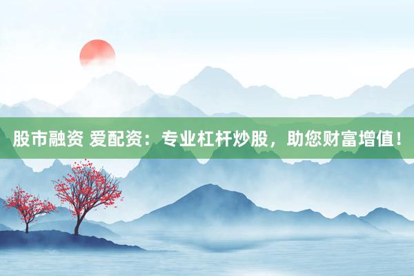 股市融资 爱配资:专业杠杆炒股,助您财富增值!