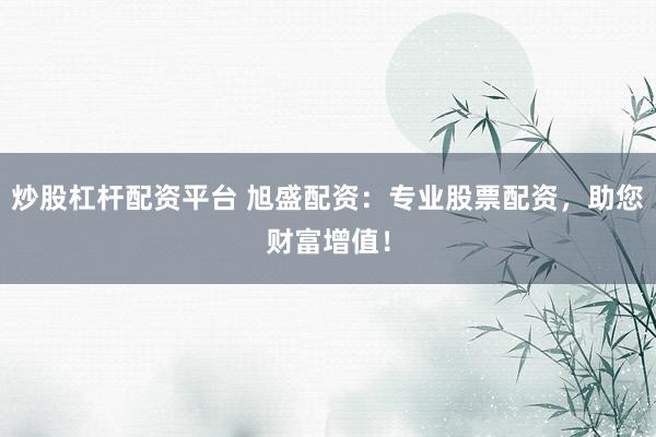 炒股杠杆配资平台 旭盛配资:专业股票配资,助您财富增值!