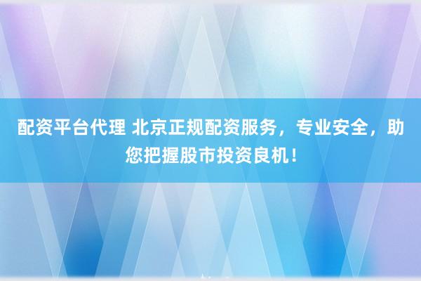配资平台代理 北京正规配资服务，专业安全，助您把握股市投资良机！