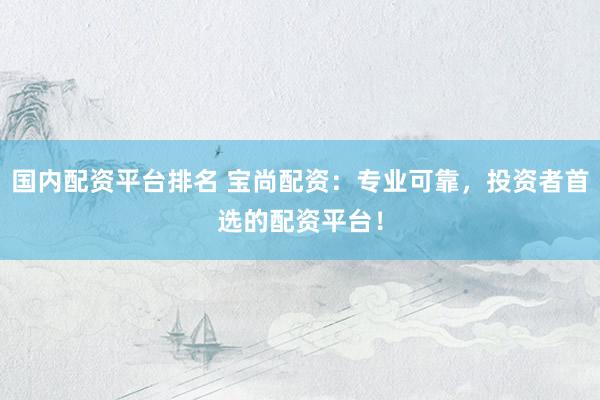 国内配资平台排名 宝尚配资：专业可靠，投资者首选的配资平台！