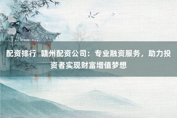 配资排行  赣州配资公司：专业融资服务，助力投资者实现财富增值梦想