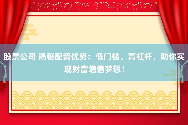 股票公司 揭秘配资优势：低门槛、高杠杆，助你实现财富增值梦想！