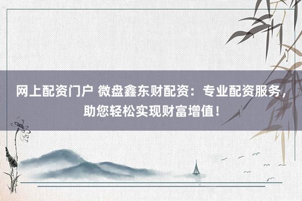 网上配资门户 微盘鑫东财配资：专业配资服务，助您轻松实现财富增值！
