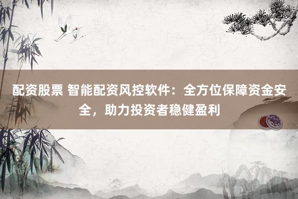 配资股票 智能配资风控软件:全方位保障资金安全,助力投资者稳健盈利