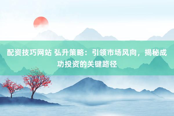 配资技巧网站 弘升策略：引领市场风向，揭秘成功投资的关键路径