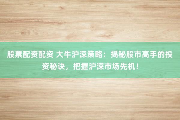 股票配资配资 大牛沪深策略：揭秘股市高手的投资秘诀，把握沪深市场先机！