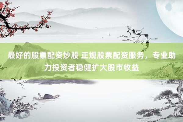 最好的股票配资炒股 正规股票配资服务，专业助力投资者稳健扩大股市收益
