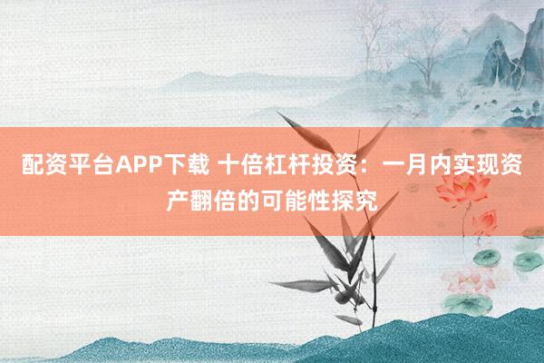 配资平台APP下载 十倍杠杆投资：一月内实现资产翻倍的可能性探究