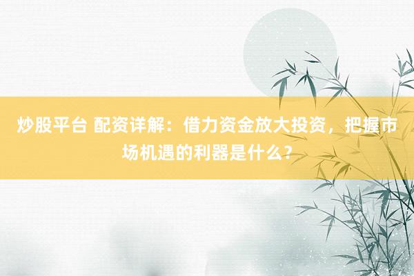 炒股平台 配资详解：借力资金放大投资，把握市场机遇的利器是什么？