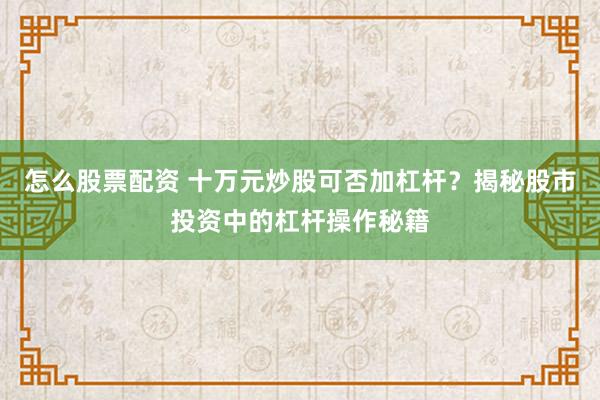 怎么股票配资 十万元炒股可否加杠杆？揭秘股市投资中的杠杆操作秘籍
