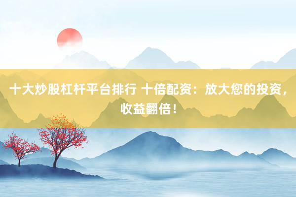 十大炒股杠杆平台排行 十倍配资：放大您的投资，收益翻倍！