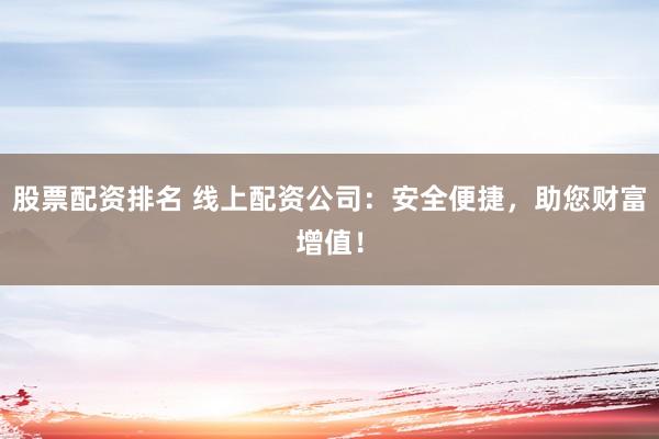 股票配资排名 线上配资公司：安全便捷，助您财富增值！