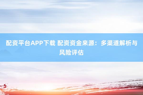 配资平台APP下载 配资资金来源：多渠道解析与风险评估